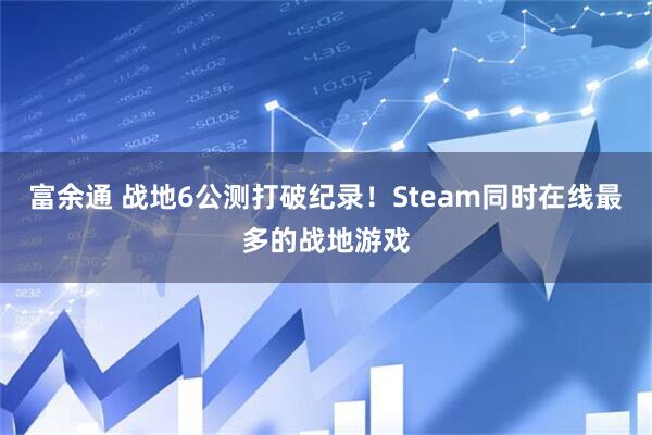 富余通 战地6公测打破纪录！Steam同时在线最多的战地游戏