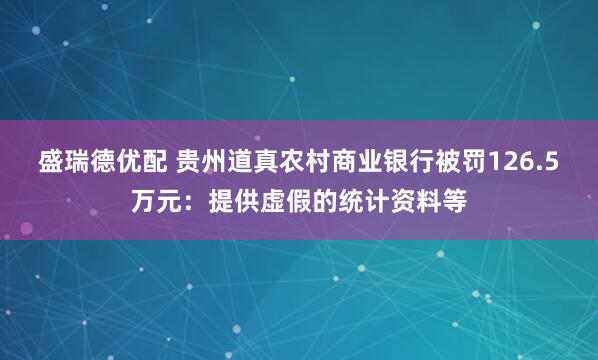 盛瑞德优配 贵州道真农村商业银行被罚126.5万元：提供虚假的统计资料等