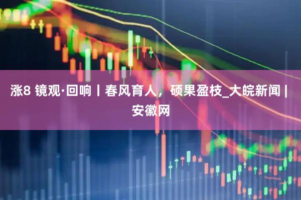涨8 镜观·回响丨春风育人，硕果盈枝_大皖新闻 | 安徽网