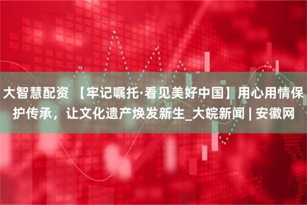 大智慧配资 【牢记嘱托·看见美好中国】用心用情保护传承，让文化遗产焕发新生_大皖新闻 | 安徽网