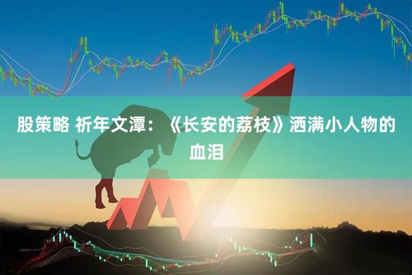 股策略 祈年文潭：《长安的荔枝》洒满小人物的血泪