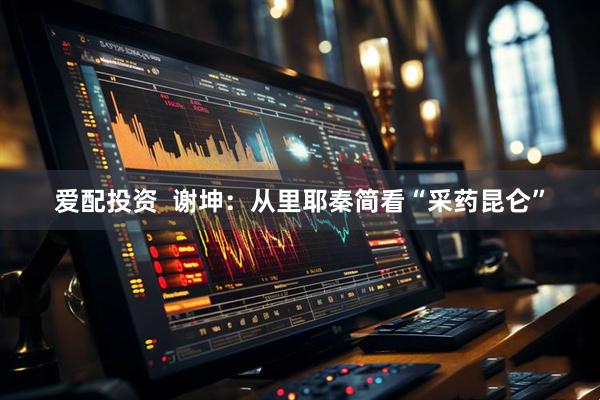 爱配投资  谢坤：从里耶秦简看“采药昆仑”