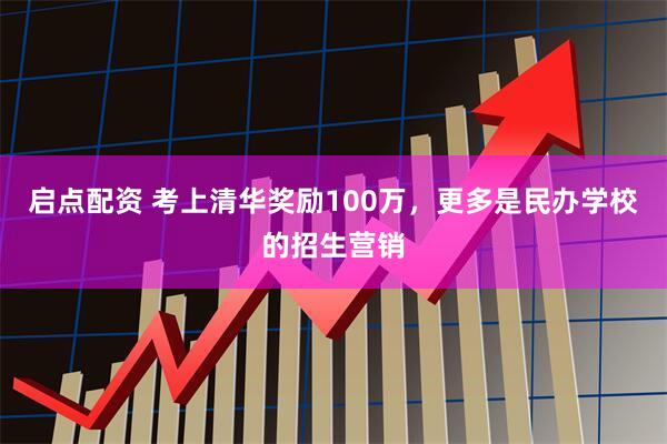 启点配资 考上清华奖励100万，更多是民办学校的招生营销