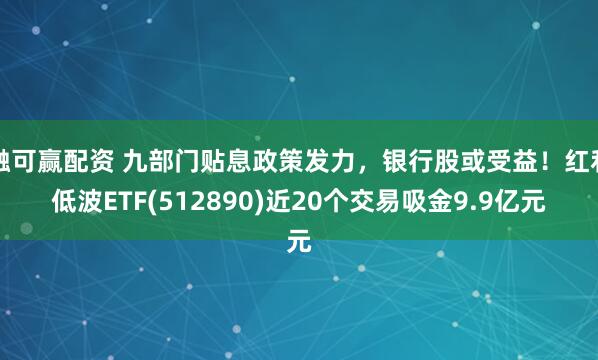 融可赢配资 九部门贴息政策发力，银行股或受益！红利低波ETF(512890)近20个交易吸金9.9亿元