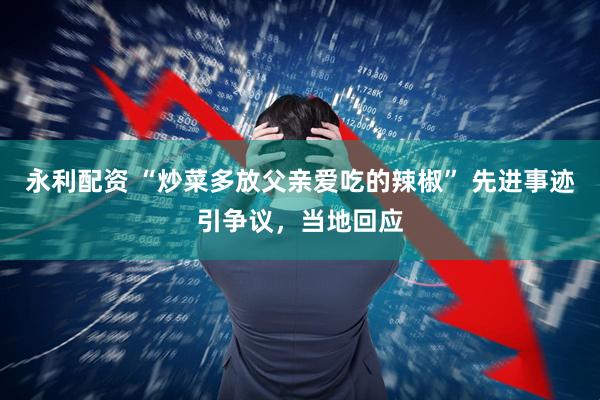 永利配资 “炒菜多放父亲爱吃的辣椒” 先进事迹引争议，当地回应