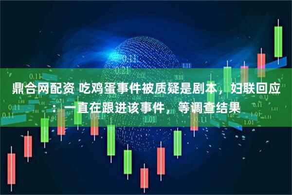 鼎合网配资 吃鸡蛋事件被质疑是剧本，妇联回应：一直在跟进该事件，等调查结果