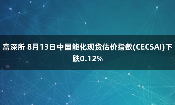 富深所 8月13日中国能化现货估价指数(CECSAI)下跌0.12%