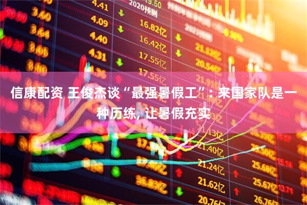 信康配资 王俊杰谈“最强暑假工”: 来国家队是一种历练, 让暑假充实