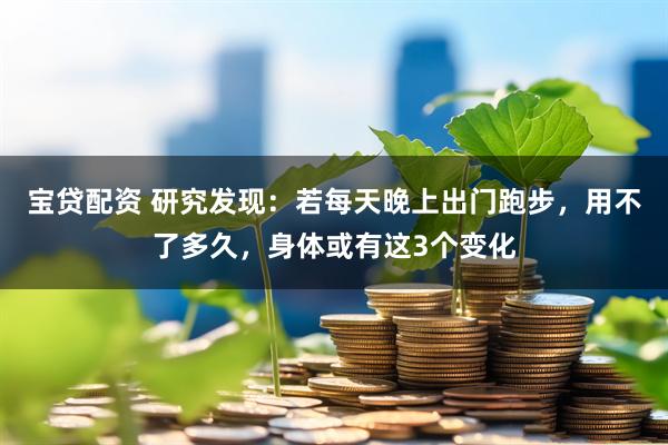 宝贷配资 研究发现：若每天晚上出门跑步，用不了多久，身体或有这3个变化