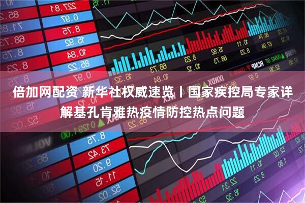 倍加网配资 新华社权威速览丨国家疾控局专家详解基孔肯雅热疫情防控热点问题