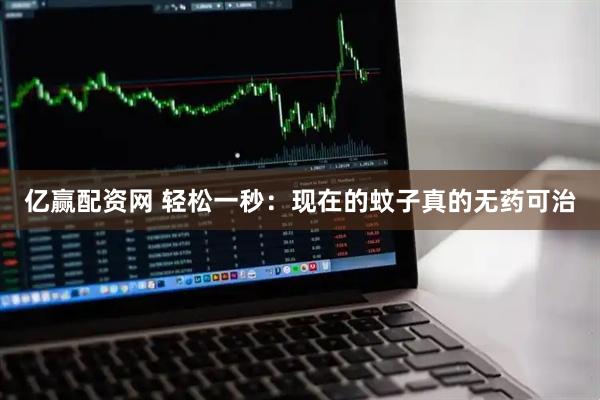 亿赢配资网 轻松一秒：现在的蚊子真的无药可治
