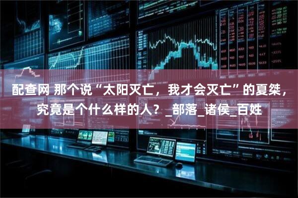 配查网 那个说“太阳灭亡，我才会灭亡”的夏桀，究竟是个什么样的人？_部落_诸侯_百姓
