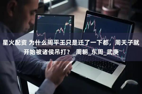 星火配资 为什么周平王只是迁了一下都，周天子就开始被诸侯吊打？_周朝_东周_武庚