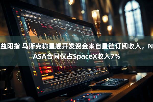 益阳指 马斯克称星舰开发资金来自星链订阅收入，NASA合同仅占SpaceX收入7%