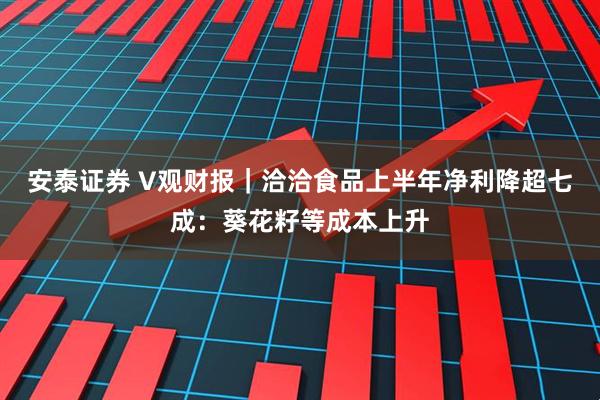 安泰证券 V观财报｜洽洽食品上半年净利降超七成：葵花籽等成本上升