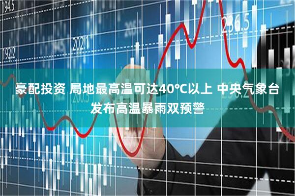 豪配投资 局地最高温可达40℃以上 中央气象台发布高温暴雨双预警