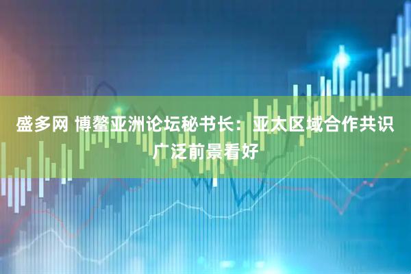 盛多网 博鳌亚洲论坛秘书长：亚太区域合作共识广泛前景看好