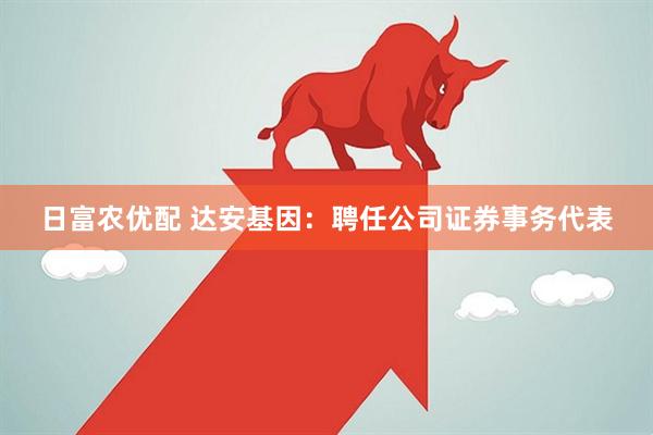 日富农优配 达安基因：聘任公司证券事务代表