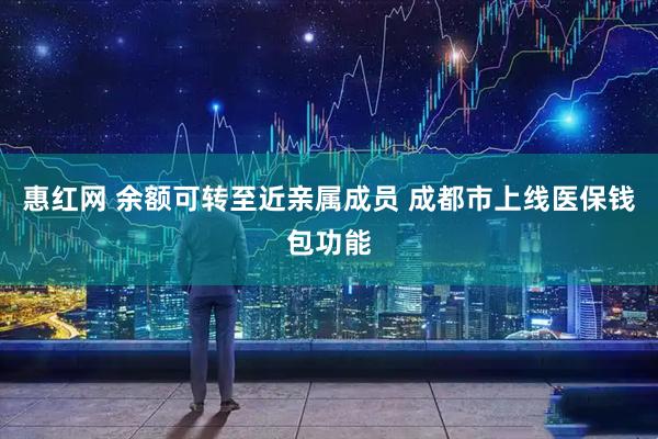 惠红网 余额可转至近亲属成员 成都市上线医保钱包功能