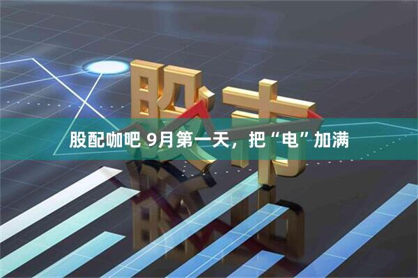 股配咖吧 9月第一天，把“电”加满