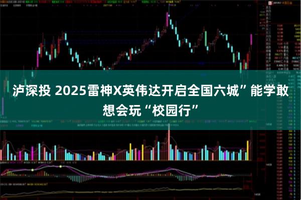 泸深投 2025雷神X英伟达开启全国六城”能学敢想会玩“校园行”
