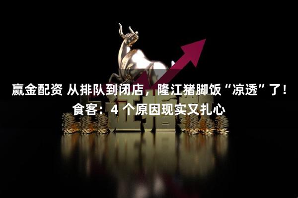 赢金配资 从排队到闭店，隆江猪脚饭“凉透”了！食客：4 个原因现实又扎心