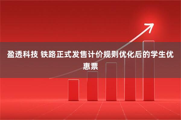 盈透科技 铁路正式发售计价规则优化后的学生优惠票