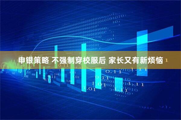 申银策略 不强制穿校服后 家长又有新烦恼