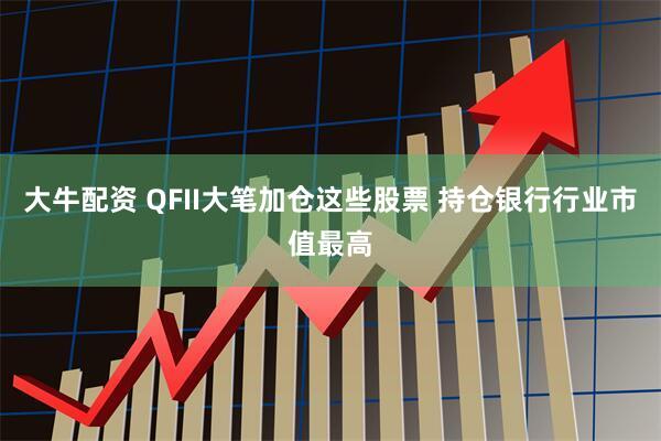 大牛配资 QFII大笔加仓这些股票 持仓银行行业市值最高