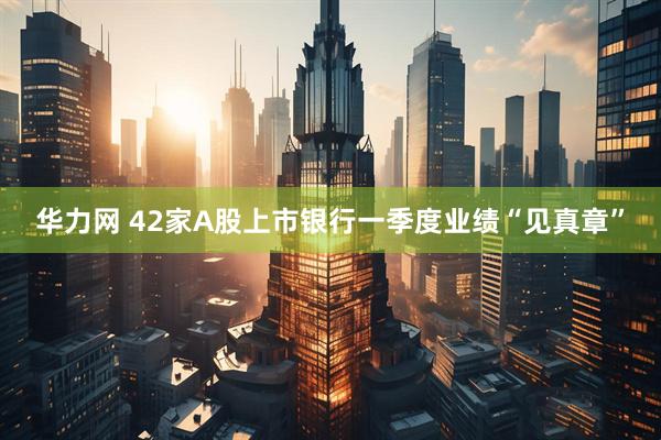 华力网 42家A股上市银行一季度业绩“见真章”