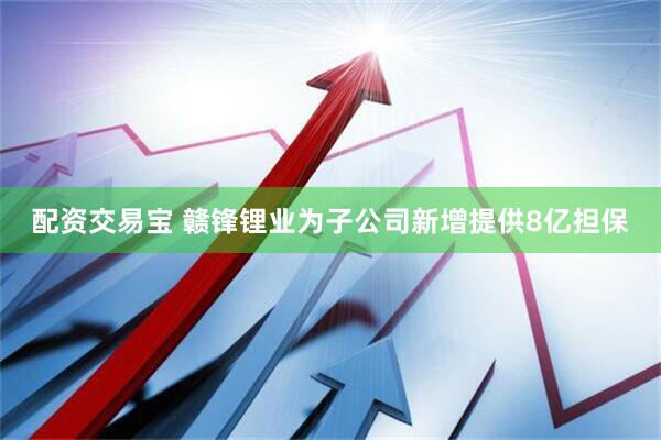 配资交易宝 赣锋锂业为子公司新增提供8亿担保