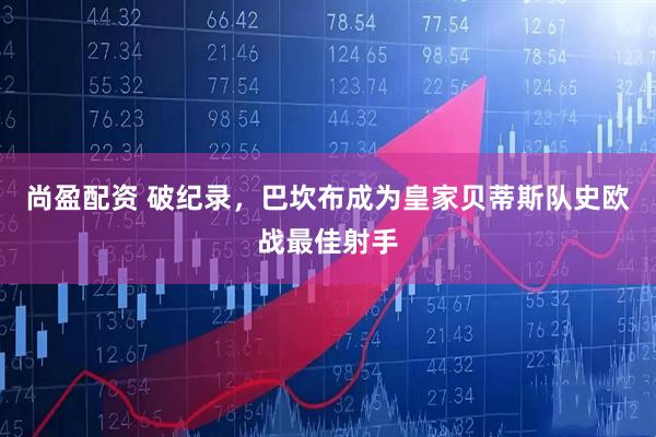 尚盈配资 破纪录，巴坎布成为皇家贝蒂斯队史欧战最佳射手
