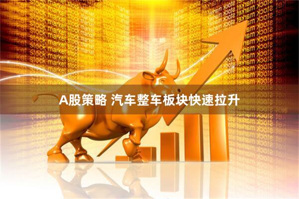 A股策略 汽车整车板块快速拉升