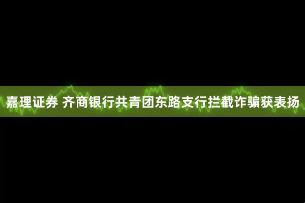 嘉理证券 齐商银行共青团东路支行拦截诈骗获表扬