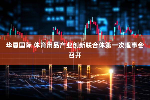 华夏国际 体育用品产业创新联合体第一次理事会召开
