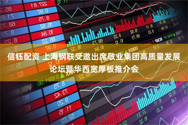 信钰配资 上海钢联受邀出席敬业集团高质量发展论坛暨华西宽厚板推介会