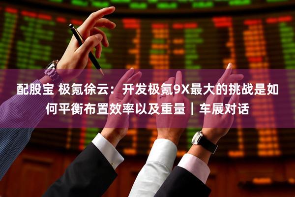 配股宝 极氪徐云：开发极氪9X最大的挑战是如何平衡布置效率以及重量｜车展对话