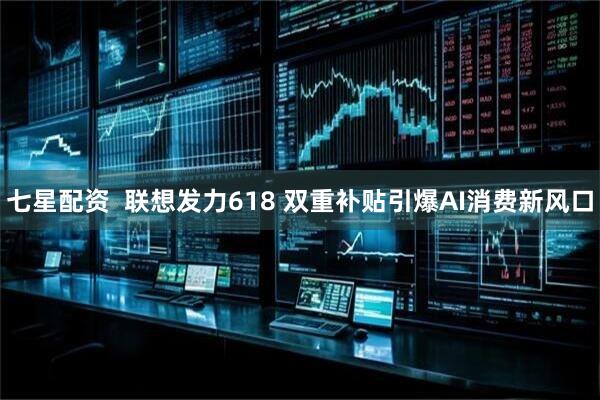 七星配资  联想发力618 双重补贴引爆AI消费新风口