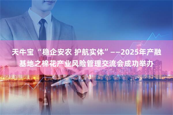 天牛宝 “稳企安农 护航实体”——2025年产融基地之棉花产业风险管理交流会成功举办