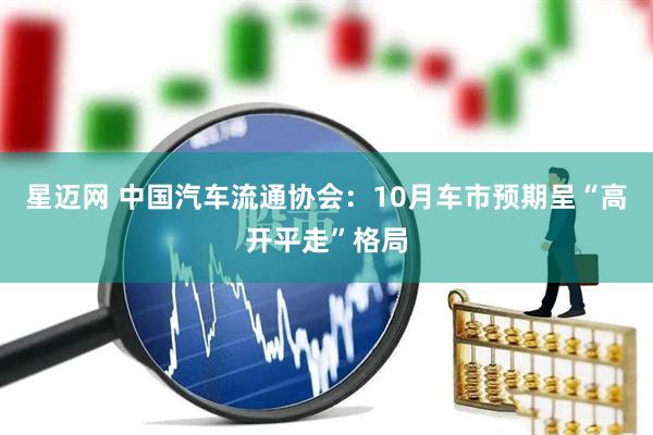 星迈网 中国汽车流通协会:10月车市预期呈“高开平走”格局