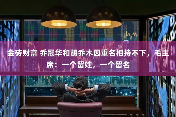 金砖财富 乔冠华和胡乔木因重名相持不下,毛主席:一个留姓,一个留名