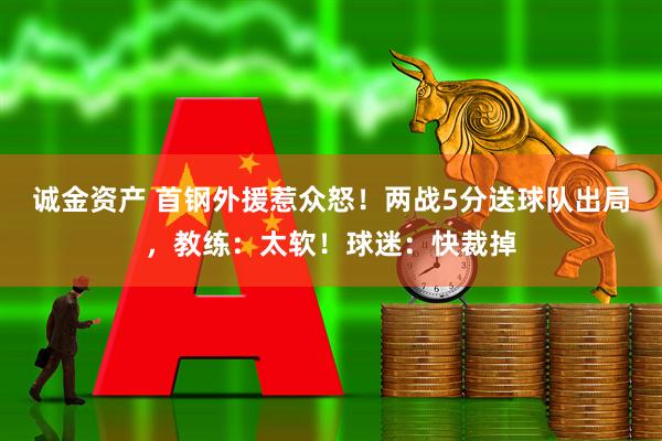 诚金资产 首钢外援惹众怒!两战5分送球队出局,教练:太软!球迷:快裁掉