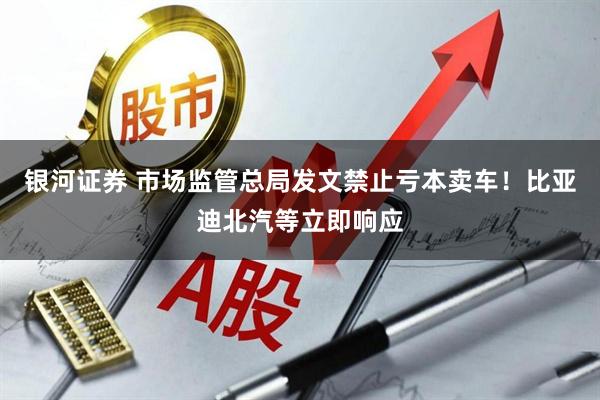 银河证券 市场监管总局发文禁止亏本卖车!比亚迪北汽等立即响应