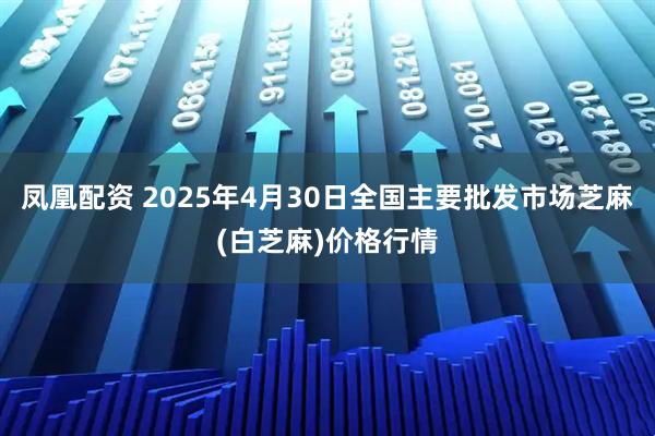 凤凰配资 2025年4月30日全国主要批发市场芝麻(白芝麻)价格行情