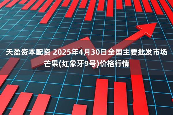 天盈资本配资 2025年4月30日全国主要批发市场芒果(红象牙9号)价格行情