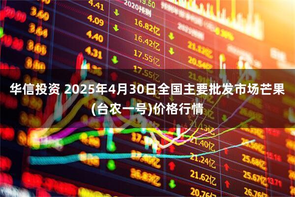 华信投资 2025年4月30日全国主要批发市场芒果(台农一号)价格行情