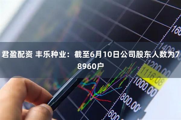 君盈配资 丰乐种业：截至6月10日公司股东人数为78960户