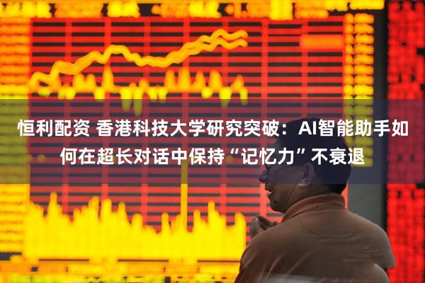恒利配资 香港科技大学研究突破：AI智能助手如何在超长对话中保持“记忆力”不衰退
