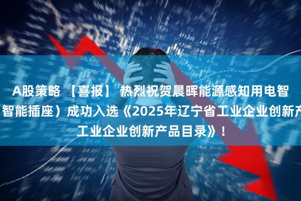A股策略 【喜报】 热烈祝贺晨晖能源感知用电智能控制器（智能插座）成功入选《2025年辽宁省工业企业创新产品目录》！