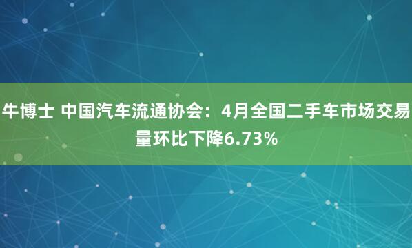 牛博士 中国汽车流通协会：4月全国二手车市场交易量环比下降6.73%